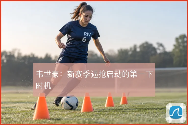 韦世豪：新赛季逼抢启动的第一下时机