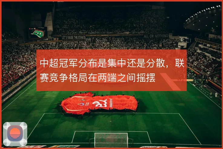中超冠军分布是集中还是分散，联赛竞争格局在两端之间摇摆