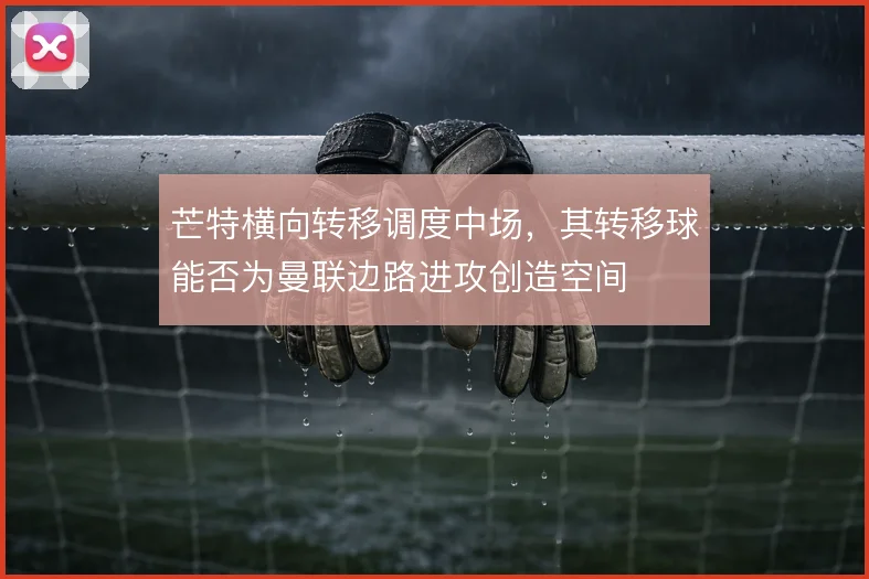 芒特横向转移调度中场，其转移球能否为曼联边路进攻创造空间