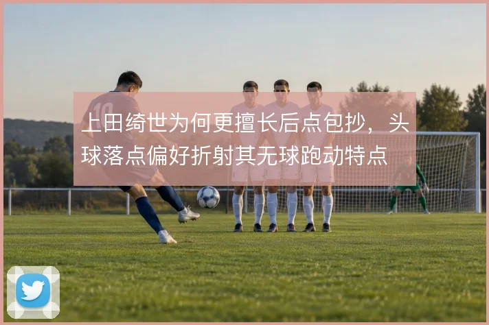 上田绮世为何更擅长后点包抄，头球落点偏好折射其无球跑动特点