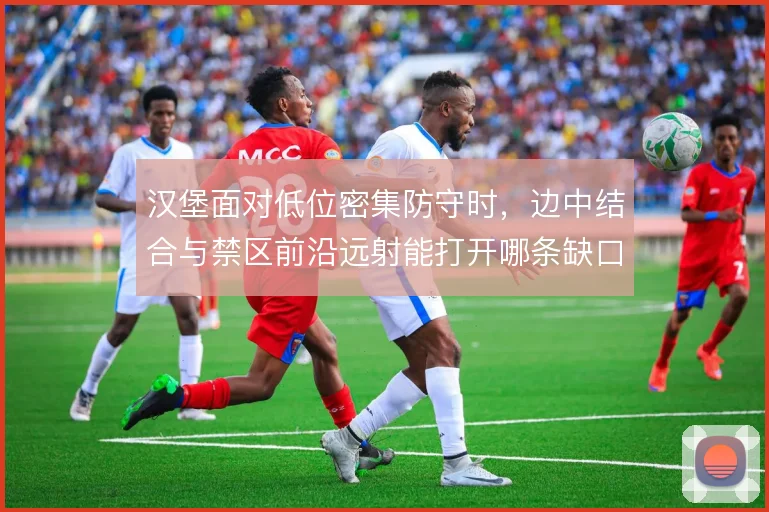 汉堡面对低位密集防守时，边中结合与禁区前沿远射能打开哪条缺口