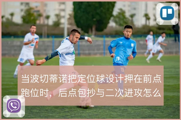 当波切蒂诺把定位球设计押在前点跑位时，后点包抄与二次进攻怎么接