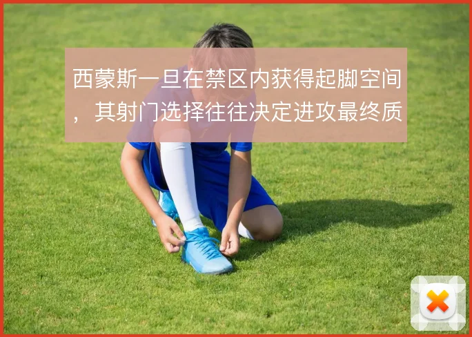 西蒙斯一旦在禁区内获得起脚空间，其射门选择往往决定进攻最终质量