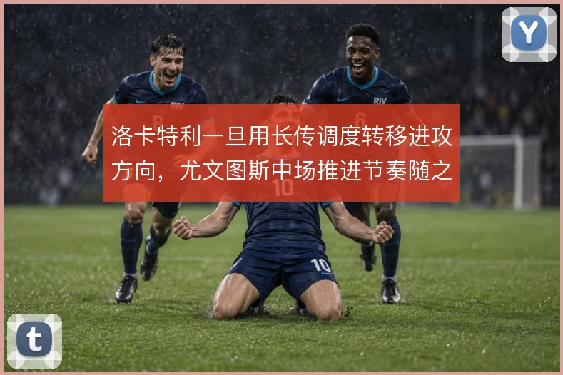 洛卡特利一旦用长传调度转移进攻方向，尤文图斯中场推进节奏随之改变