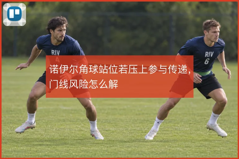 诺伊尔角球站位若压上参与传递，门线风险怎么解