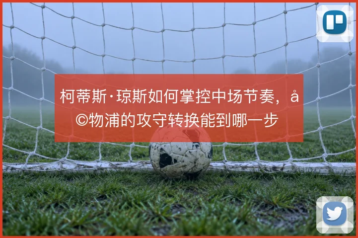 柯蒂斯·琼斯如何掌控中场节奏，利物浦的攻守转换能到哪一步