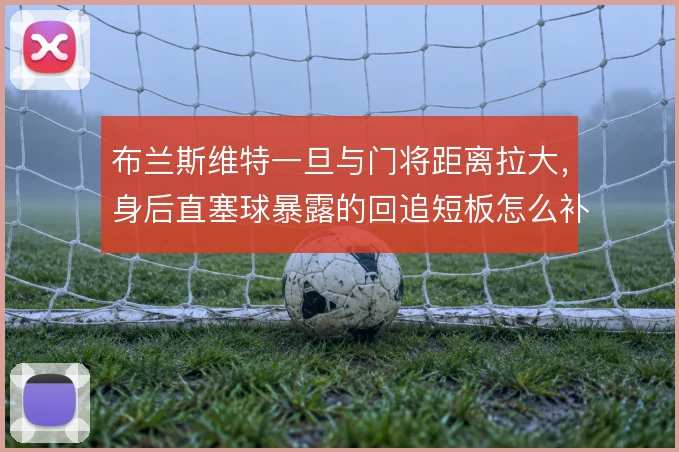 布兰斯维特一旦与门将距离拉大,身后直塞球暴露的回追短板怎么补