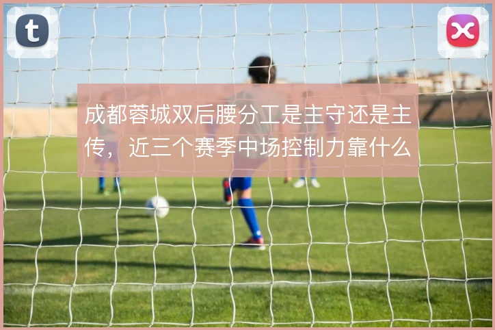 成都蓉城双后腰分工是主守还是主传，近三个赛季中场控制力靠什么撑住