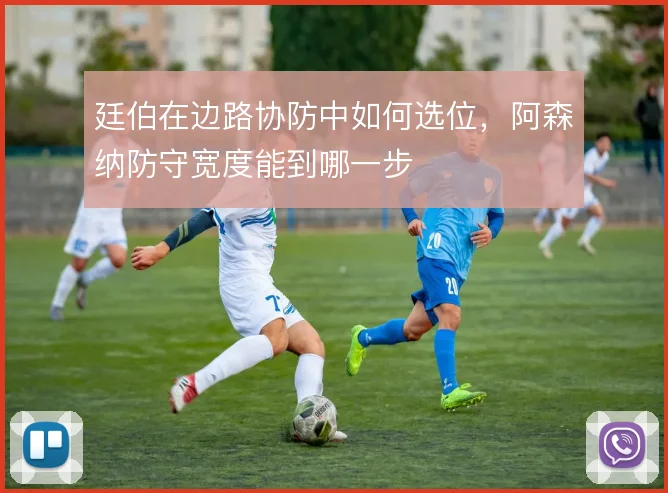 廷伯在边路协防中如何选位,阿森纳防守宽度能到哪一步
