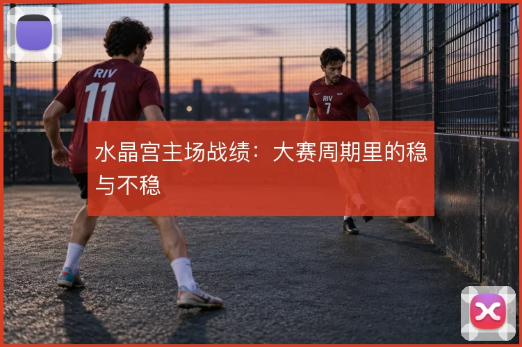 水晶宫主场战绩：大赛周期里的稳与不稳