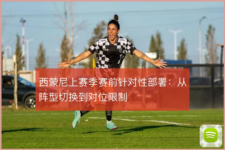 西蒙尼上赛季赛前针对性部署：从阵型切换到对位限制