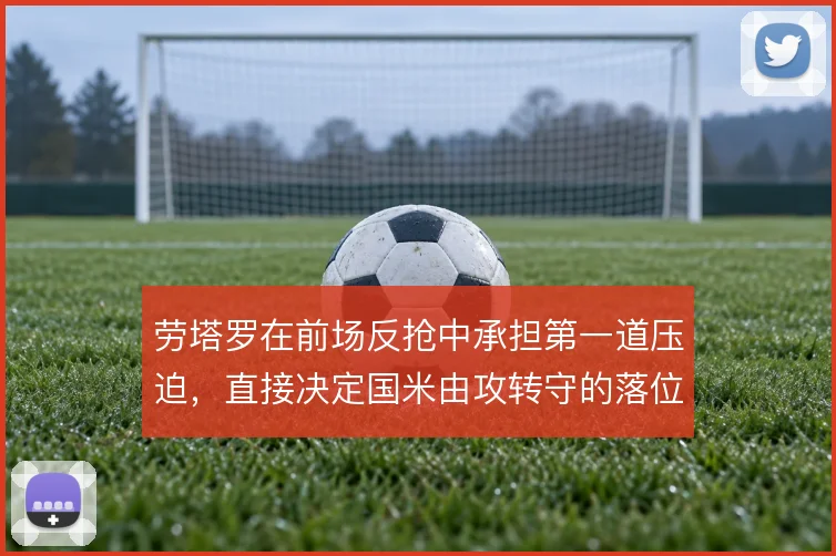 劳塔罗在前场反抢中承担第一道压迫，直接决定国米由攻转守的落位效率