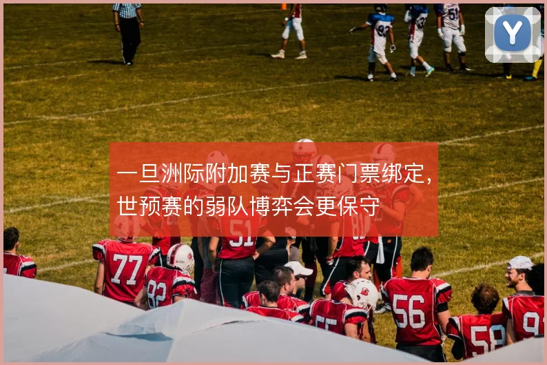 一旦洲际附加赛与正赛门票绑定,世预赛的弱队博弈会更保守