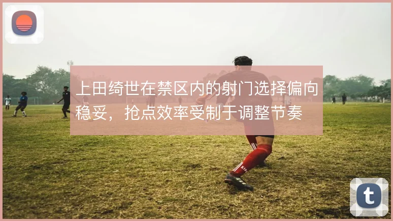 上田绮世在禁区内的射门选择偏向稳妥,抢点效率受制于调整节奏