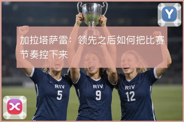加拉塔萨雷：领先之后如何把比赛节奏控下来