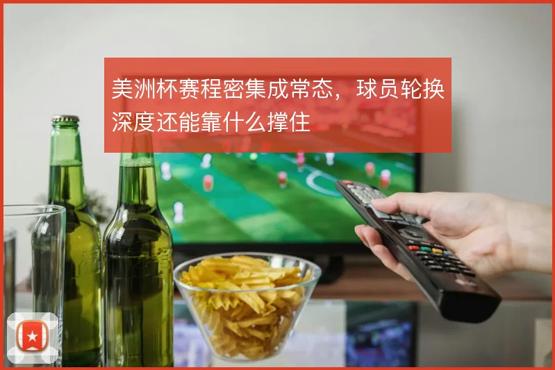 美洲杯赛程密集成常态，球员轮换深度还能靠什么撑住