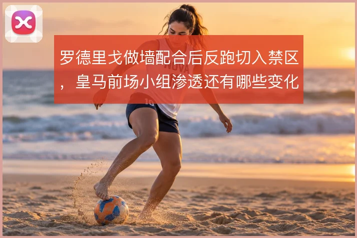 罗德里戈做墙配合后反跑切入禁区，皇马前场小组渗透还有哪些变化能打出来