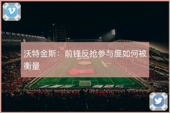 沃特金斯：前锋反抢参与度如何被衡量