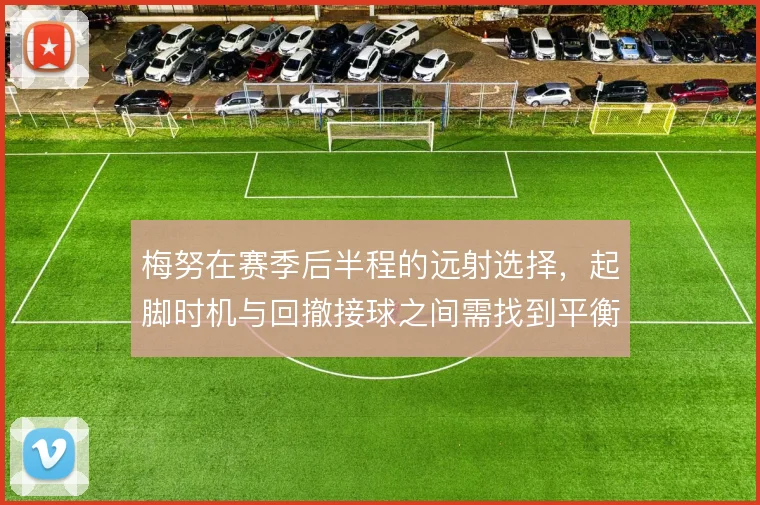 梅努在赛季后半程的远射选择，起脚时机与回撤接球之间需找到平衡