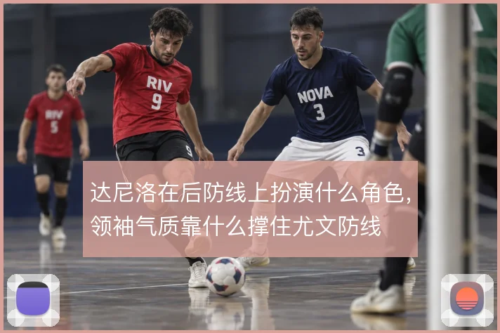 达尼洛在后防线上扮演什么角色,领袖气质靠什么撑住尤文防线