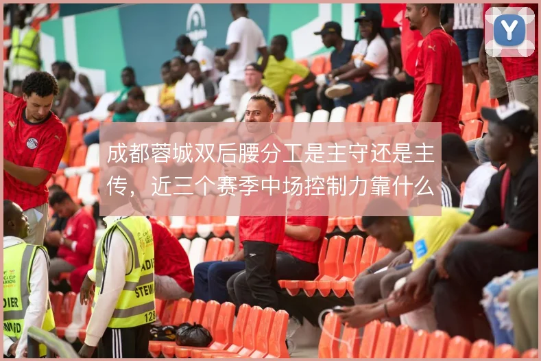 成都蓉城双后腰分工是主守还是主传，近三个赛季中场控制力靠什么撑住