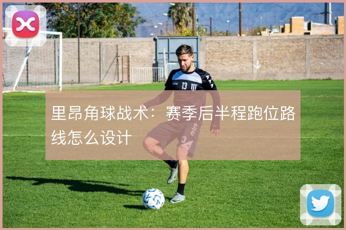里昂角球战术:赛季后半程跑位路线怎么设计