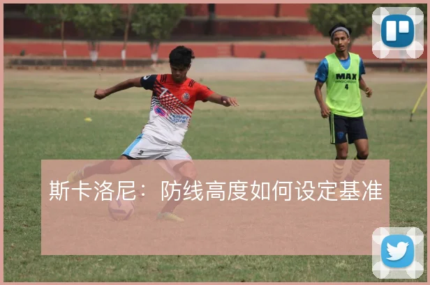 斯卡洛尼：防线高度如何设定基准