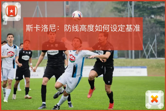 斯卡洛尼：防线高度如何设定基准