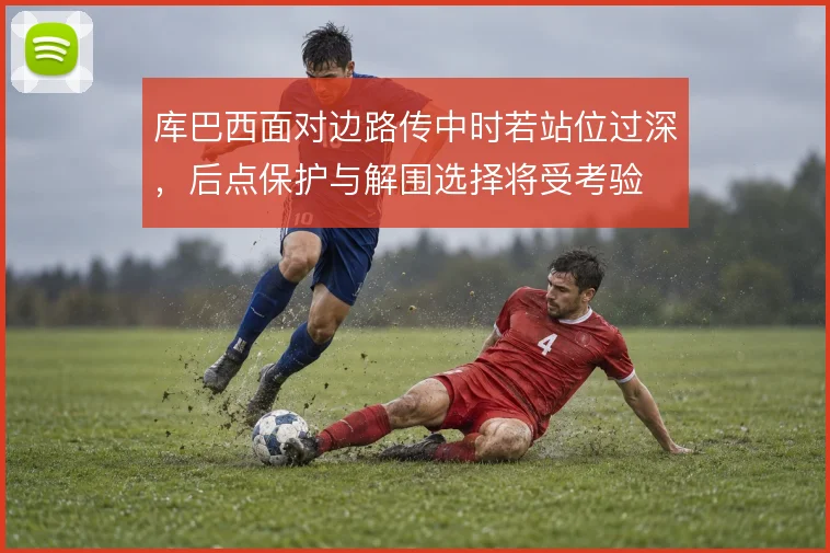 库巴西面对边路传中时若站位过深，后点保护与解围选择将受考验