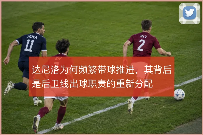 达尼洛为何频繁带球推进，其背后是后卫线出球职责的重新分配