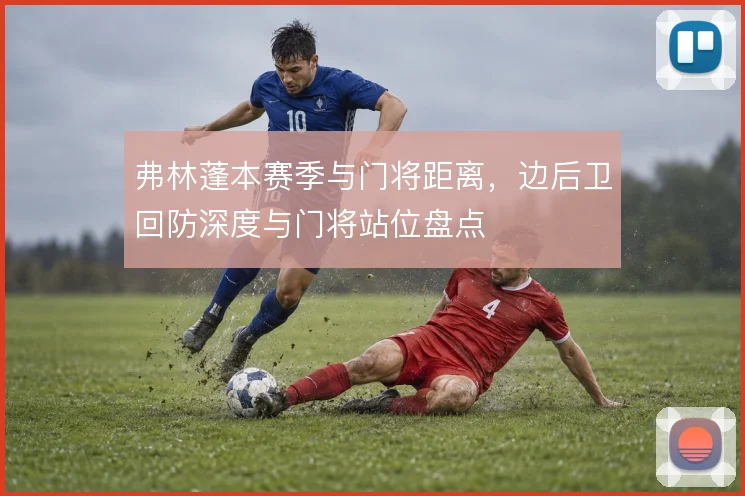弗林蓬本赛季与门将距离，边后卫回防深度与门将站位盘点