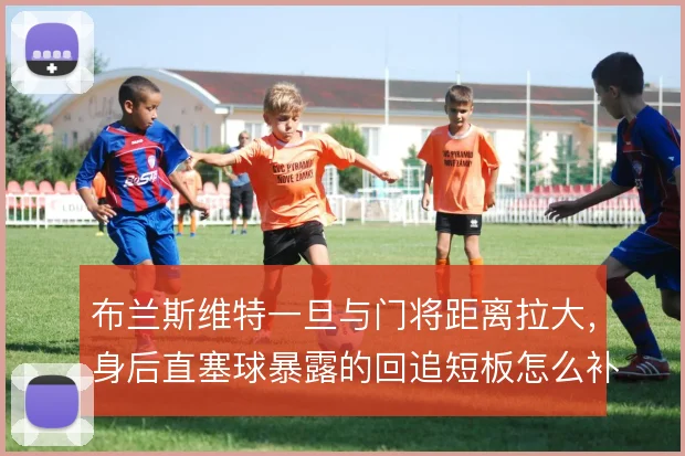 布兰斯维特一旦与门将距离拉大,身后直塞球暴露的回追短板怎么补