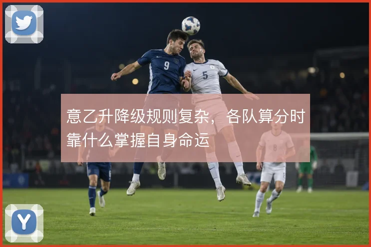 意乙升降级规则复杂，各队算分时靠什么掌握自身命运