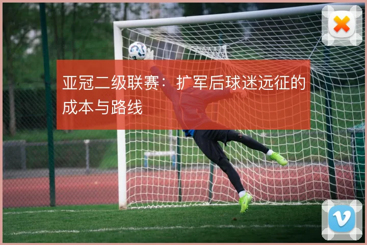 亚冠二级联赛：扩军后球迷远征的成本与路线