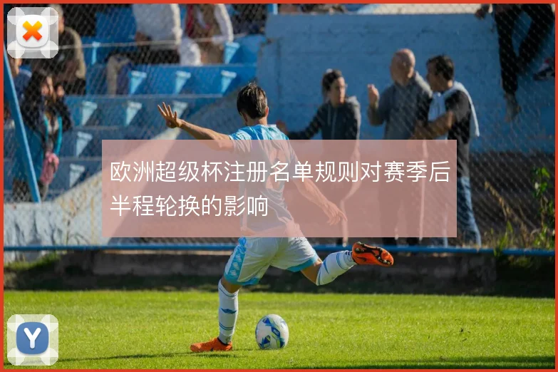 欧洲超级杯注册名单规则对赛季后半程轮换的影响