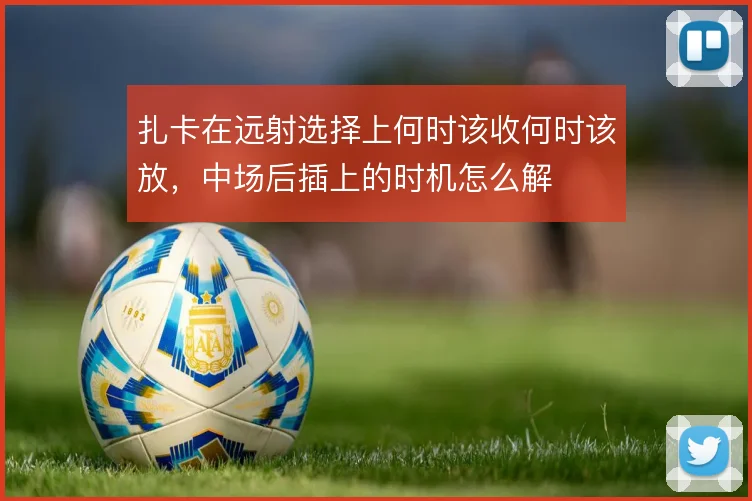 扎卡在远射选择上何时该收何时该放,中场后插上的时机怎么解
