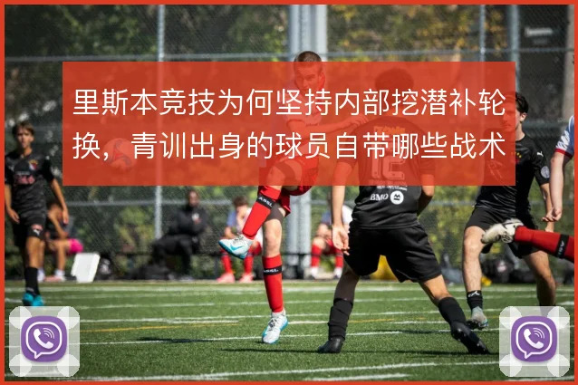 里斯本竞技为何坚持内部挖潜补轮换,青训出身的球员自带哪些战术信任