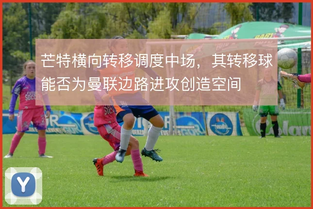 芒特横向转移调度中场，其转移球能否为曼联边路进攻创造空间