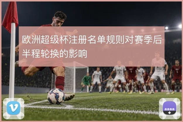 欧洲超级杯注册名单规则对赛季后半程轮换的影响