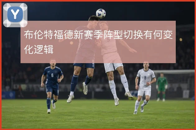布伦特福德新赛季阵型切换有何变化逻辑