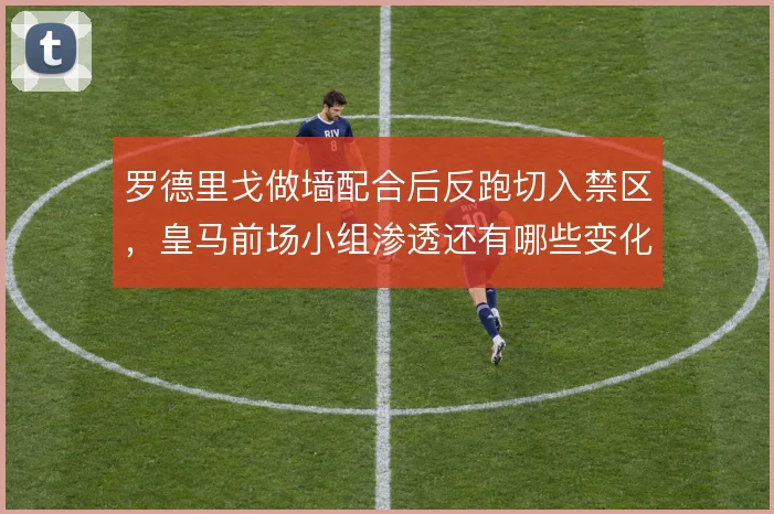 罗德里戈做墙配合后反跑切入禁区，皇马前场小组渗透还有哪些变化能打出来