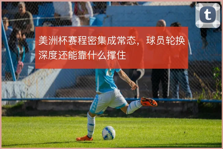 美洲杯赛程密集成常态，球员轮换深度还能靠什么撑住