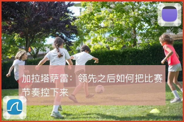 加拉塔萨雷：领先之后如何把比赛节奏控下来