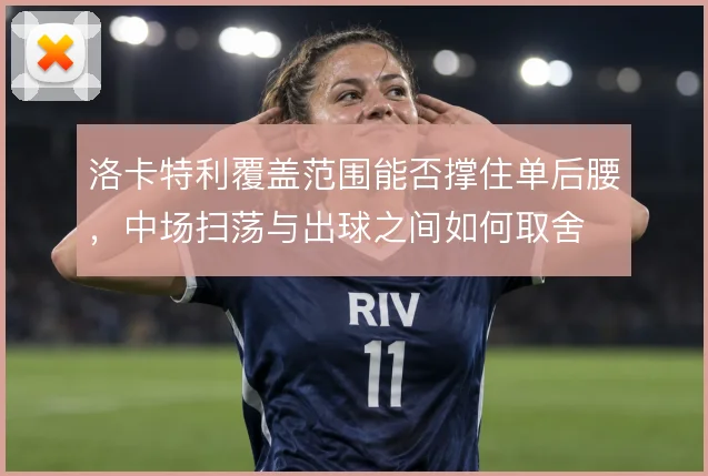 洛卡特利覆盖范围能否撑住单后腰，中场扫荡与出球之间如何取舍