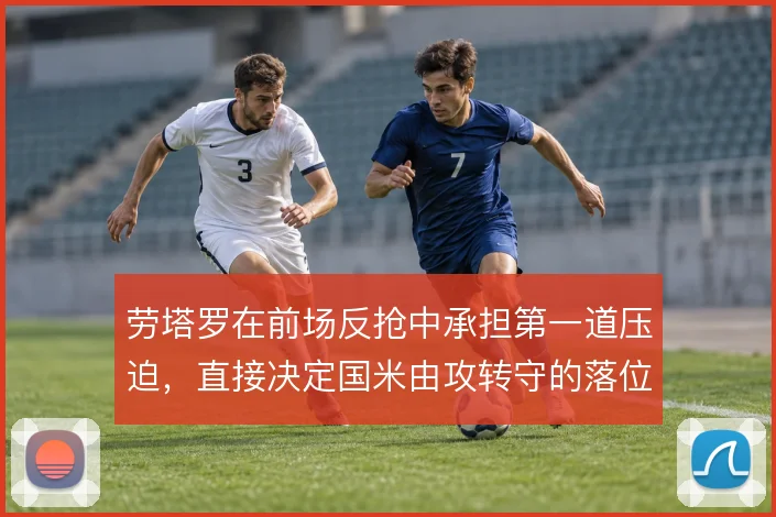 劳塔罗在前场反抢中承担第一道压迫，直接决定国米由攻转守的落位效率