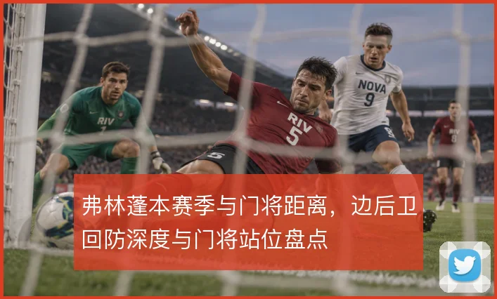 弗林蓬本赛季与门将距离，边后卫回防深度与门将站位盘点
