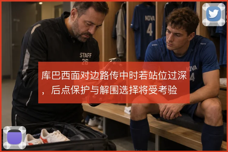 库巴西面对边路传中时若站位过深，后点保护与解围选择将受考验