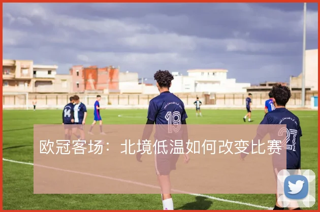 欧冠客场:北境低温如何改变比赛