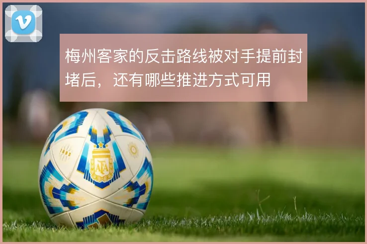 梅州客家的反击路线被对手提前封堵后，还有哪些推进方式可用