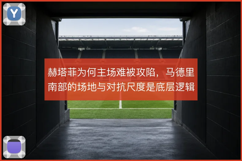 赫塔菲为何主场难被攻陷，马德里南部的场地与对抗尺度是底层逻辑